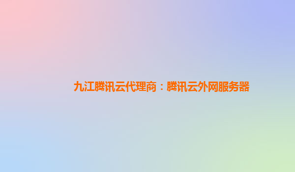 九江腾讯云代理商：腾讯云外网服务器
