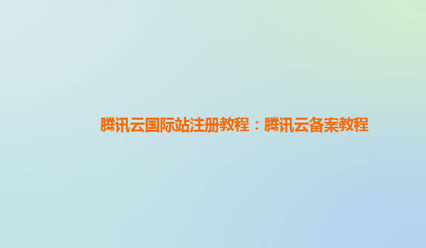 腾讯云国际站注册教程：腾讯云备案教程