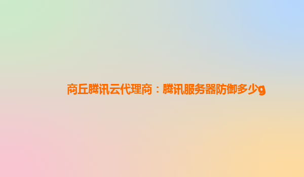 商丘腾讯云代理商：腾讯服务器防御多少g