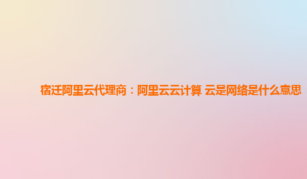 宿迁阿里云代理商：阿里云云计算 云是网络是什么意思