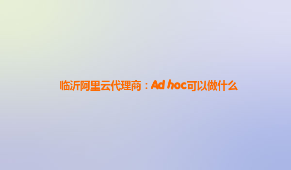 临沂阿里云代理商：Ad hoc可以做什么
