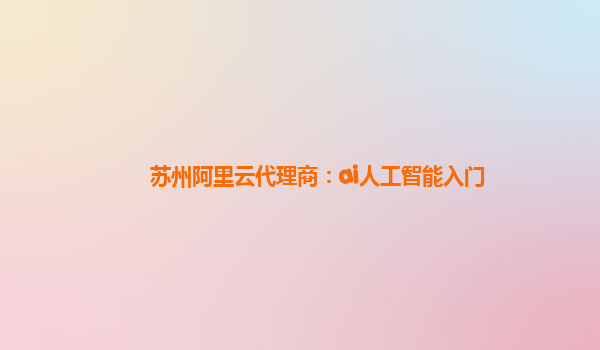 苏州阿里云代理商：ai人工智能入门