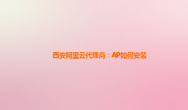 西安阿里云代理商：AP如何安装