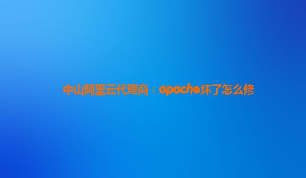 中山阿里云代理商：apache坏了怎么修
