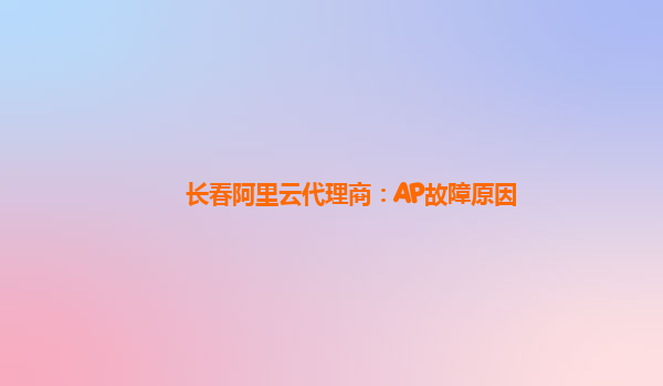 长春阿里云代理商：AP故障原因