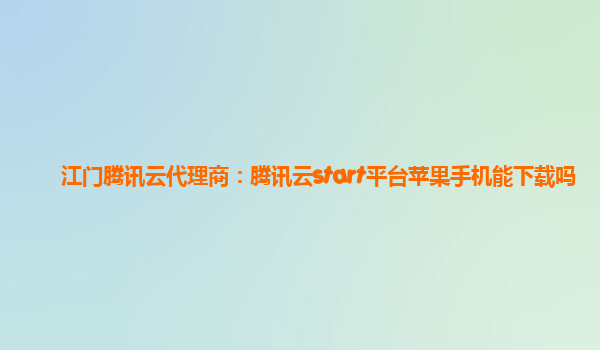 江门腾讯云代理商：腾讯云start平台苹果手机能下载吗