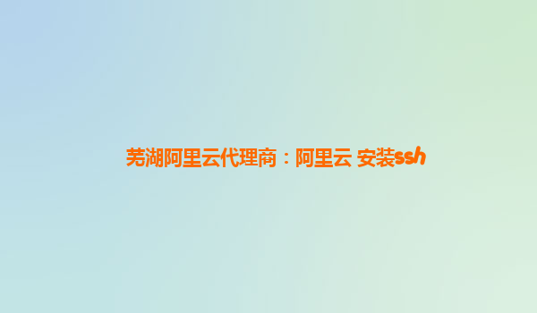 芜湖阿里云代理商：阿里云 安装ssh