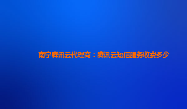 南宁腾讯云代理商：腾讯云短信服务收费多少