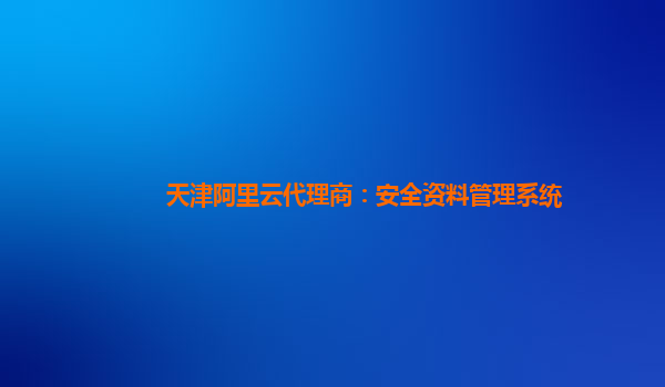 天津阿里云代理商：安全资料管理系统