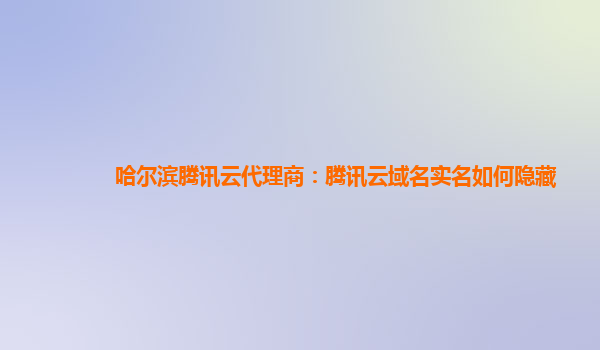 哈尔滨腾讯云代理商：腾讯云域名实名如何隐藏