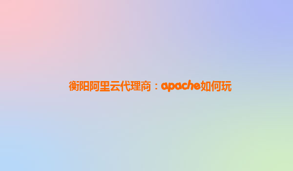 衡阳阿里云代理商：apache如何玩