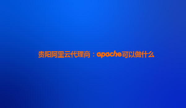 贵阳阿里云代理商：apache可以做什么