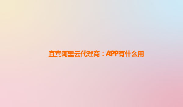 宜宾阿里云代理商：APP有什么用