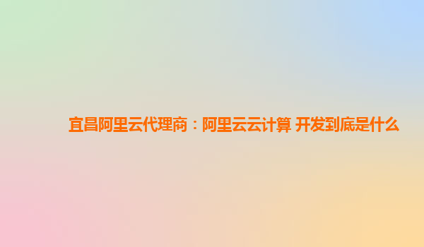 宜昌阿里云代理商：阿里云云计算 开发到底是什么