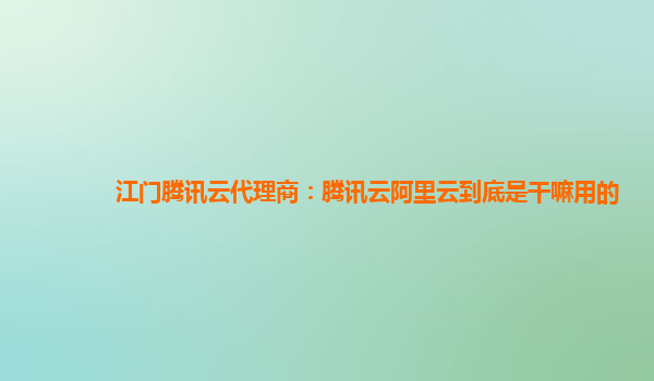 江门腾讯云代理商：腾讯云阿里云到底是干嘛用的