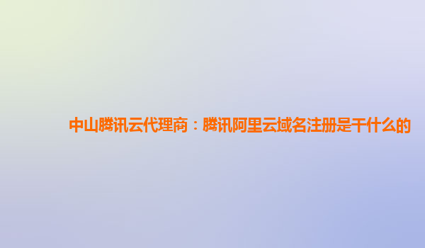 中山腾讯云代理商：腾讯阿里云域名注册是干什么的