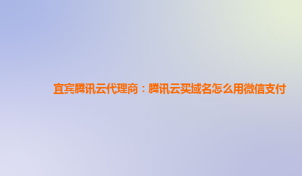 宜宾腾讯云代理商：腾讯云买域名怎么用微信支付