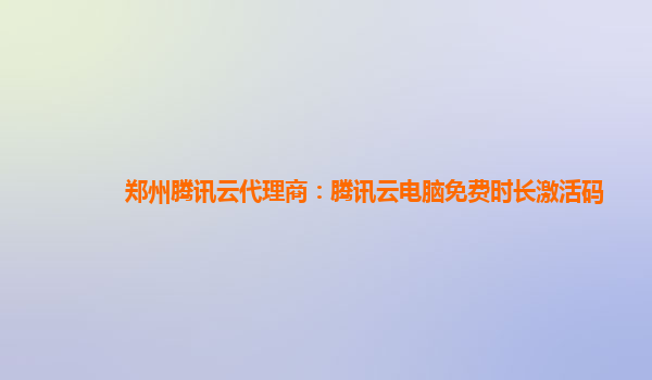 郑州腾讯云代理商：腾讯云电脑免费时长激活码