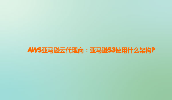 AWS亚马逊云代理商：亚马逊S3使用什么架构?