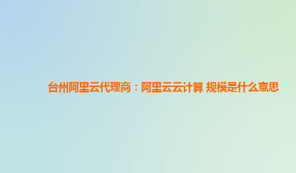 台州阿里云代理商：阿里云云计算 规模是什么意思