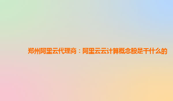郑州阿里云代理商：阿里云云计算概念股是干什么的