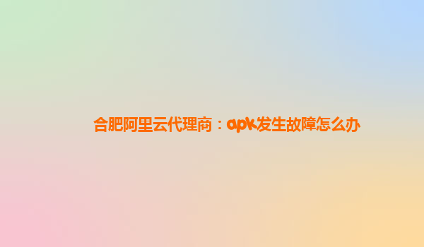 合肥阿里云代理商：apk发生故障怎么办
