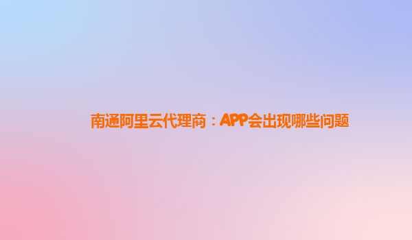 南通阿里云代理商：APP会出现哪些问题