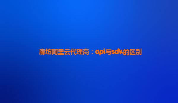 廊坊阿里云代理商：api与sdk的区别