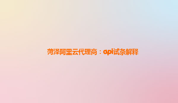 菏泽阿里云代理商：api试条解释