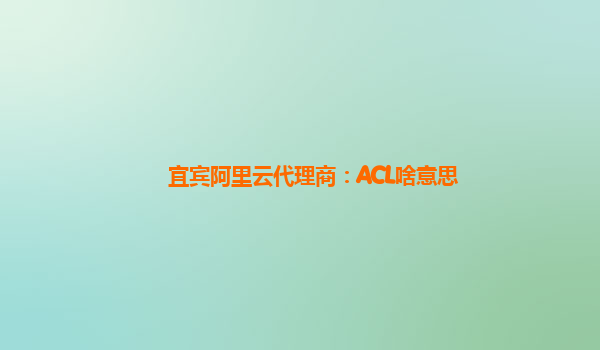 宜宾阿里云代理商：ACL啥意思