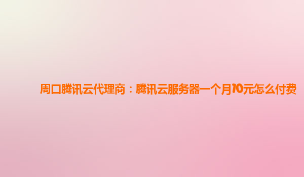 周口腾讯云代理商：腾讯云服务器一个月10元怎么付费