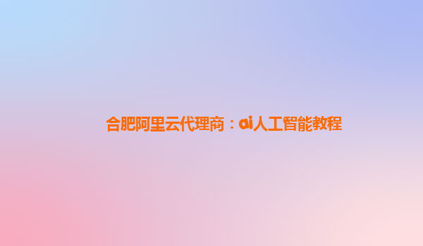 合肥阿里云代理商：ai人工智能教程
