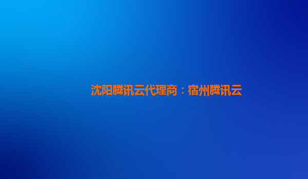 沈阳腾讯云代理商：宿州腾讯云