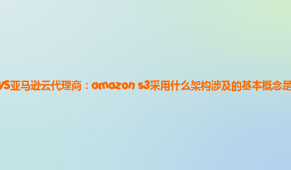 AWS亚马逊云代理商：amazon s3采用什么架构涉及的基本概念是什么？