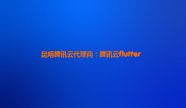 昆明腾讯云代理商：腾讯云flutter