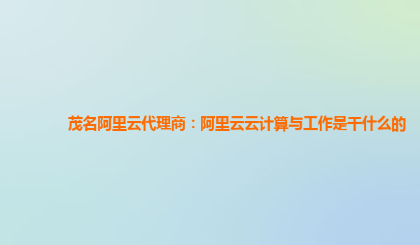 茂名阿里云代理商：阿里云云计算与工作是干什么的
