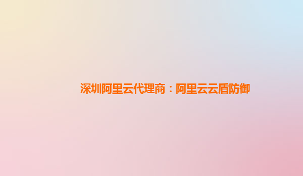 深圳阿里云代理商：阿里云云盾防御