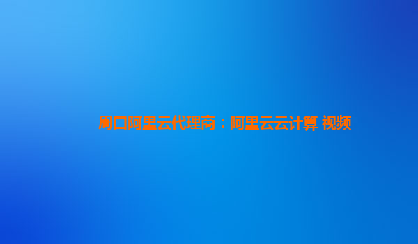 周口阿里云代理商：阿里云云计算 视频