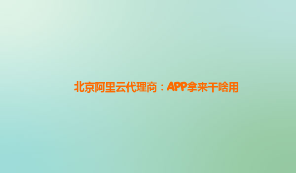 北京阿里云代理商：APP拿来干啥用