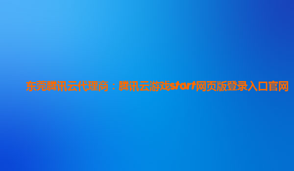 东莞腾讯云代理商：腾讯云游戏start网页版登录入口官网