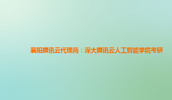 襄阳腾讯云代理商：深大腾讯云人工智能学院考研