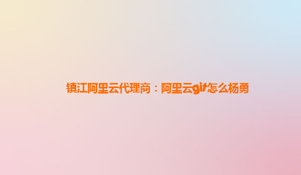 镇江阿里云代理商：阿里云git怎么杨勇