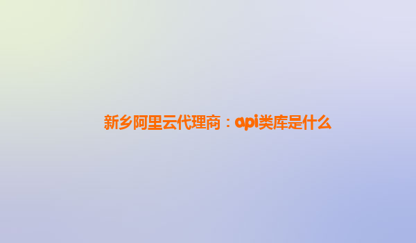 新乡阿里云代理商：api类库是什么