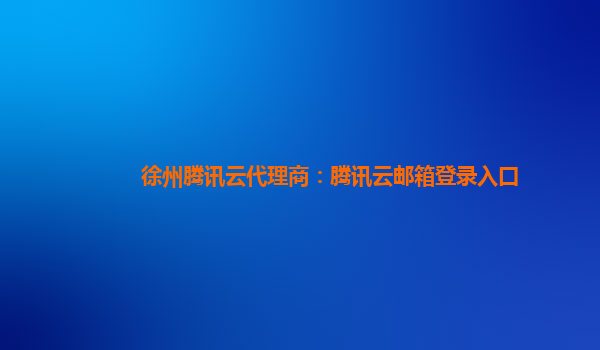 徐州腾讯云代理商：腾讯云邮箱登录入口