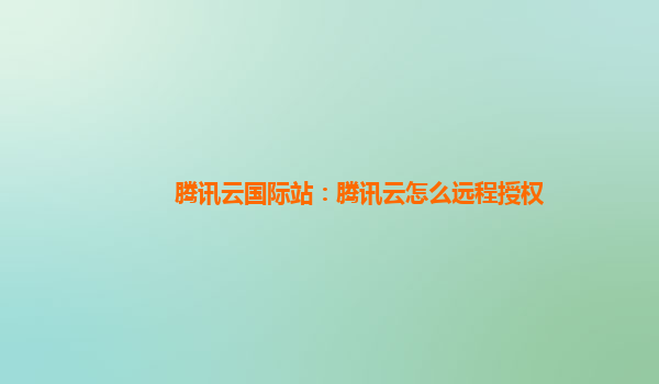 腾讯云国际站：腾讯云怎么远程授权