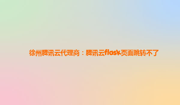 徐州腾讯云代理商：腾讯云flask页面跳转不了