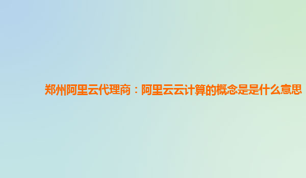 郑州阿里云代理商：阿里云云计算的概念是是什么意思