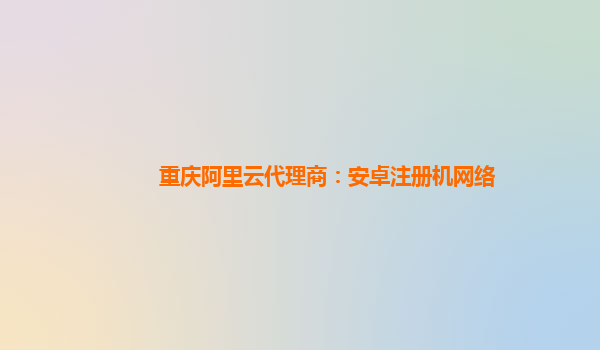 重庆阿里云代理商：安卓注册机网络