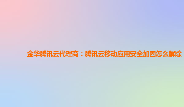 金华腾讯云代理商：腾讯云移动应用安全加固怎么解除