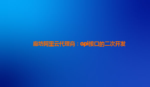 廊坊阿里云代理商：api接口的二次开发